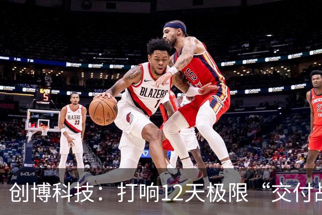 创博科技：打响12天极限“交付战”